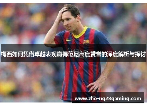 梅西如何凭借卓越表现赢得范尼高度赞誉的深度解析与探讨