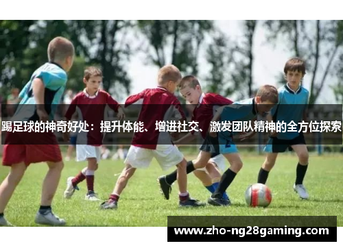 踢足球的神奇好处：提升体能、增进社交、激发团队精神的全方位探索