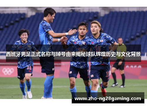 西班牙男足正式名称与绰号由来揭秘球队辉煌历史与文化背景