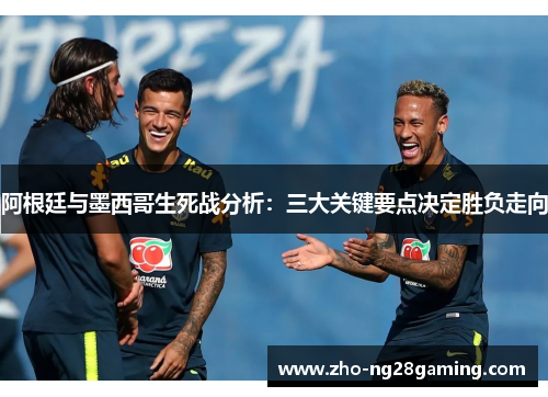 阿根廷与墨西哥生死战分析：三大关键要点决定胜负走向