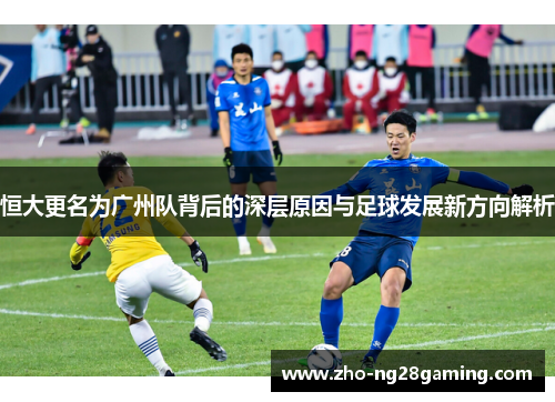恒大更名为广州队背后的深层原因与足球发展新方向解析