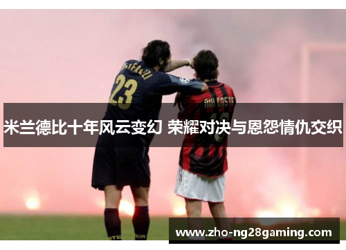 米兰德比十年风云变幻 荣耀对决与恩怨情仇交织