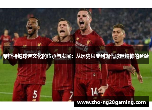 莱斯特城球迷文化的传承与发展：从历史积淀到现代球迷精神的延续