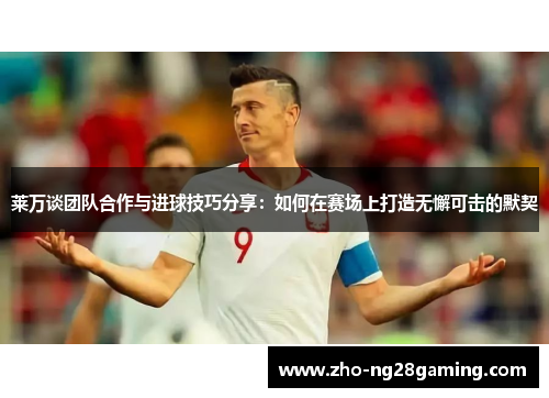 莱万谈团队合作与进球技巧分享：如何在赛场上打造无懈可击的默契