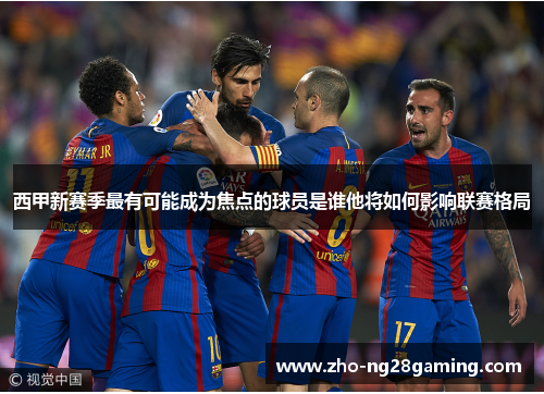 西甲新赛季最有可能成为焦点的球员是谁他将如何影响联赛格局