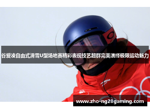 谷爱凌自由式滑雪U型场地赛精彩表现技艺超群完美演绎极限运动魅力