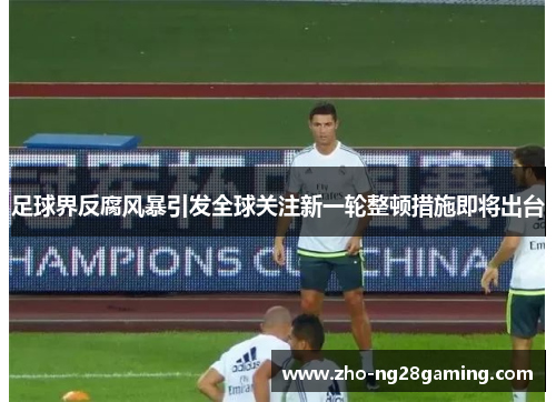 足球界反腐风暴引发全球关注新一轮整顿措施即将出台