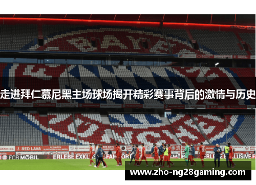 走进拜仁慕尼黑主场球场揭开精彩赛事背后的激情与历史