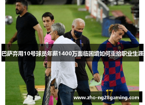 巴萨弃用10号球员年薪1400万面临困境如何重拾职业生涯