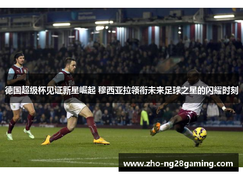 德国超级杯见证新星崛起 穆西亚拉领衔未来足球之星的闪耀时刻