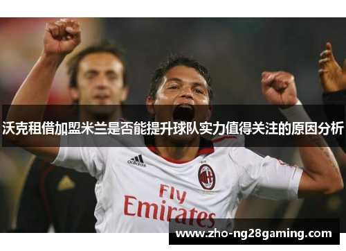 沃克租借加盟米兰是否能提升球队实力值得关注的原因分析