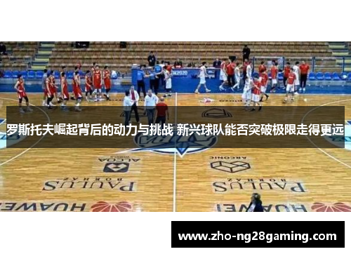 罗斯托夫崛起背后的动力与挑战 新兴球队能否突破极限走得更远