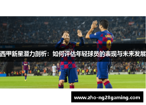 西甲新星潜力剖析：如何评估年轻球员的表现与未来发展
