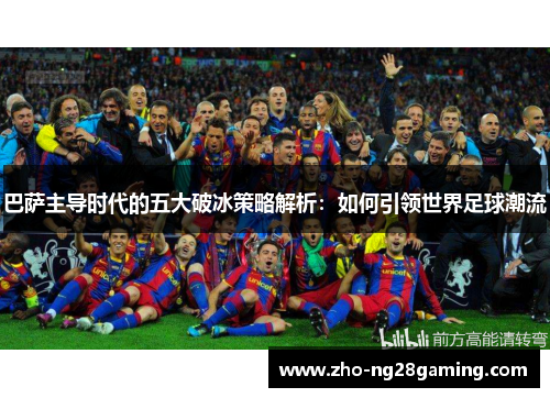 巴萨主导时代的五大破冰策略解析：如何引领世界足球潮流