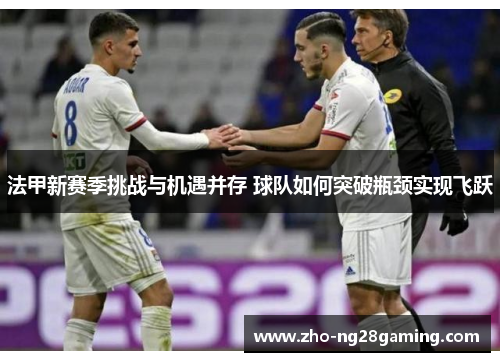 法甲新赛季挑战与机遇并存 球队如何突破瓶颈实现飞跃
