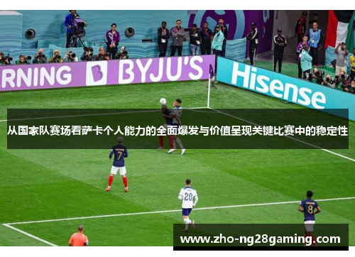 从国家队赛场看萨卡个人能力的全面爆发与价值呈现关键比赛中的稳定性