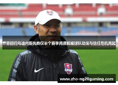 乔菲回归乌迪内斯执教仅半个赛季再遭解雇球队动荡与信任危机再起