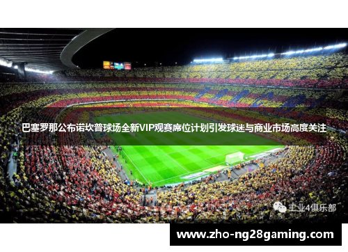 巴塞罗那公布诺坎普球场全新VIP观赛席位计划引发球迷与商业市场高度关注