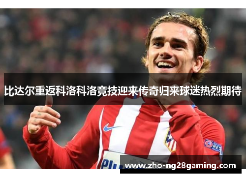 比达尔重返科洛科洛竞技迎来传奇归来球迷热烈期待