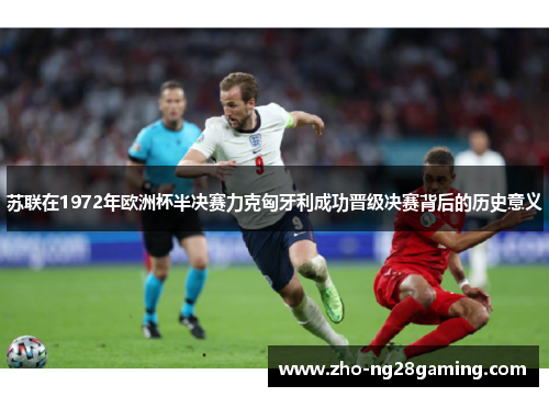 苏联在1972年欧洲杯半决赛力克匈牙利成功晋级决赛背后的历史意义