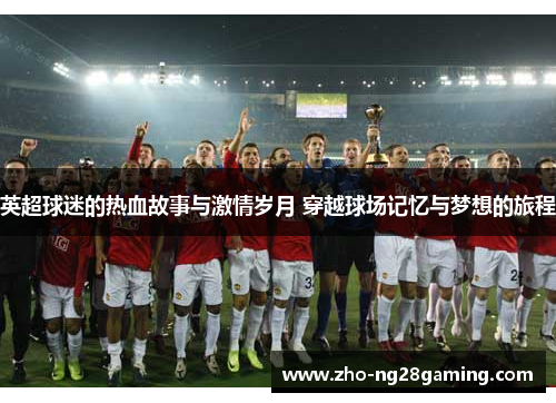 英超球迷的热血故事与激情岁月 穿越球场记忆与梦想的旅程